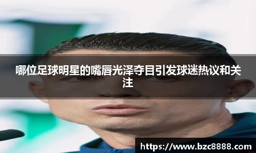 哪位足球明星的嘴唇光泽夺目引发球迷热议和关注