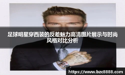 足球明星穿西装的反差魅力高清图片展示与时尚风格对比分析
